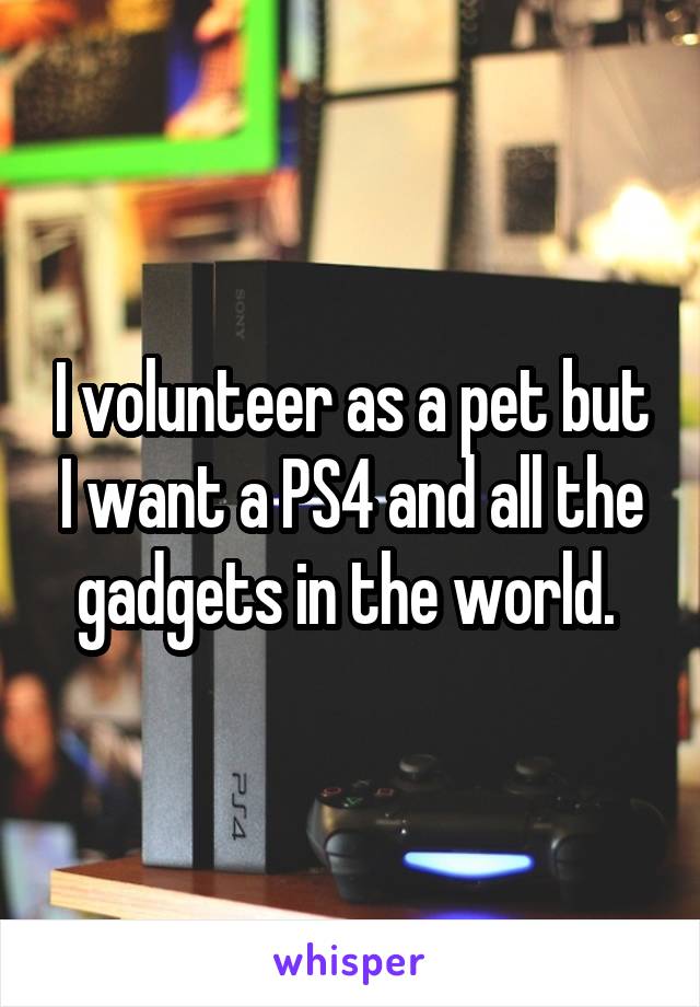 I volunteer as a pet but I want a PS4 and all the gadgets in the world. 