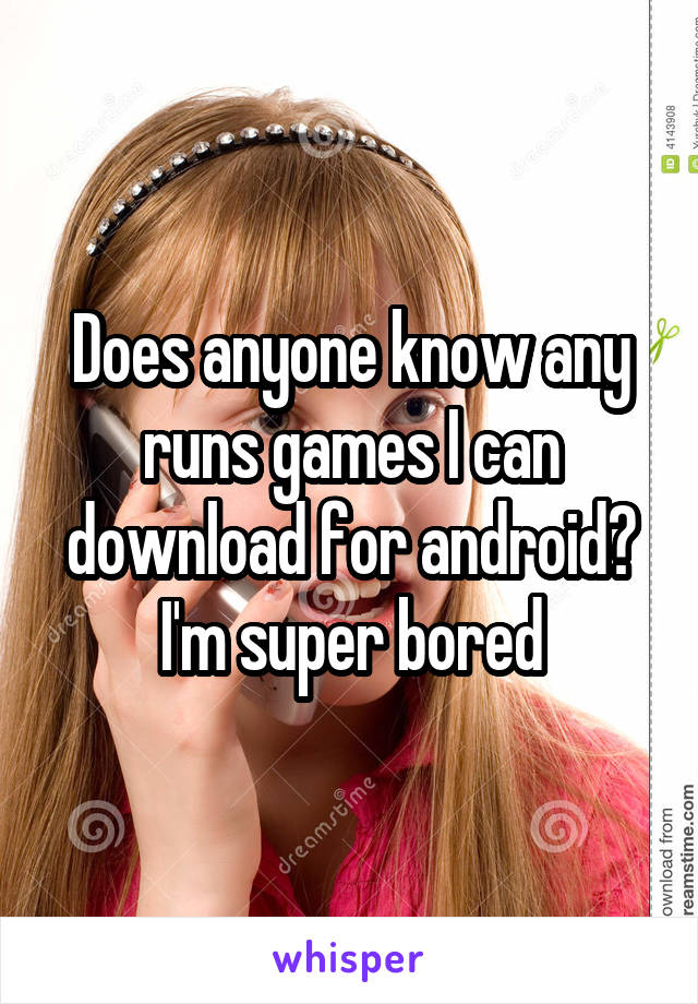 Does anyone know any runs games I can download for android?
I'm super bored