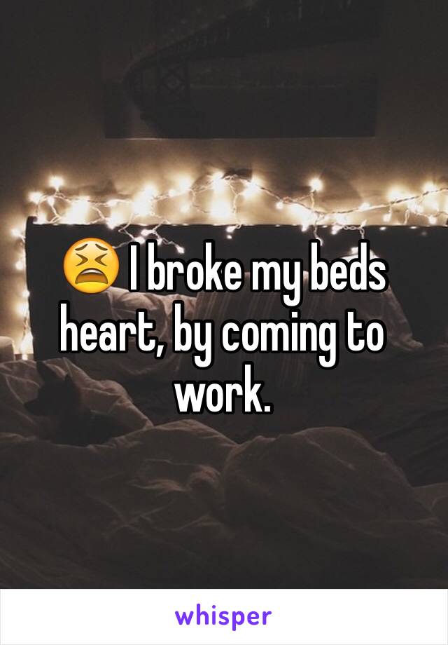 😫 I broke my beds heart, by coming to work.