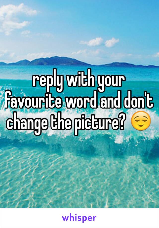 reply with your favourite word and don't change the picture? 😌