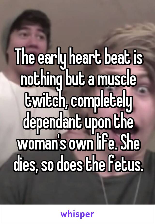 The early heart beat is nothing but a muscle twitch, completely dependant upon the woman's own life. She dies, so does the fetus.