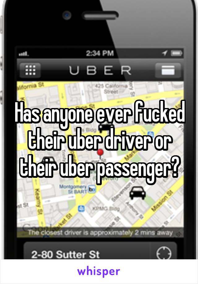 Has anyone ever fucked their uber driver or their uber passenger?