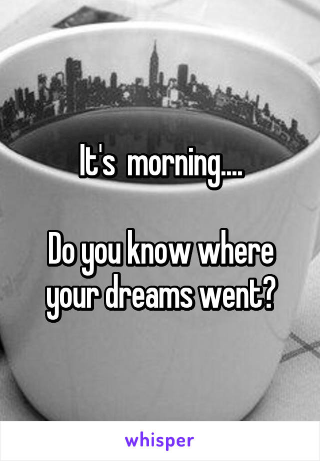 It's  morning....

Do you know where your dreams went?