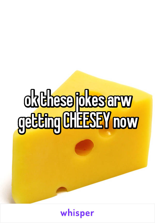 ok these jokes arw getting CHEESEY now