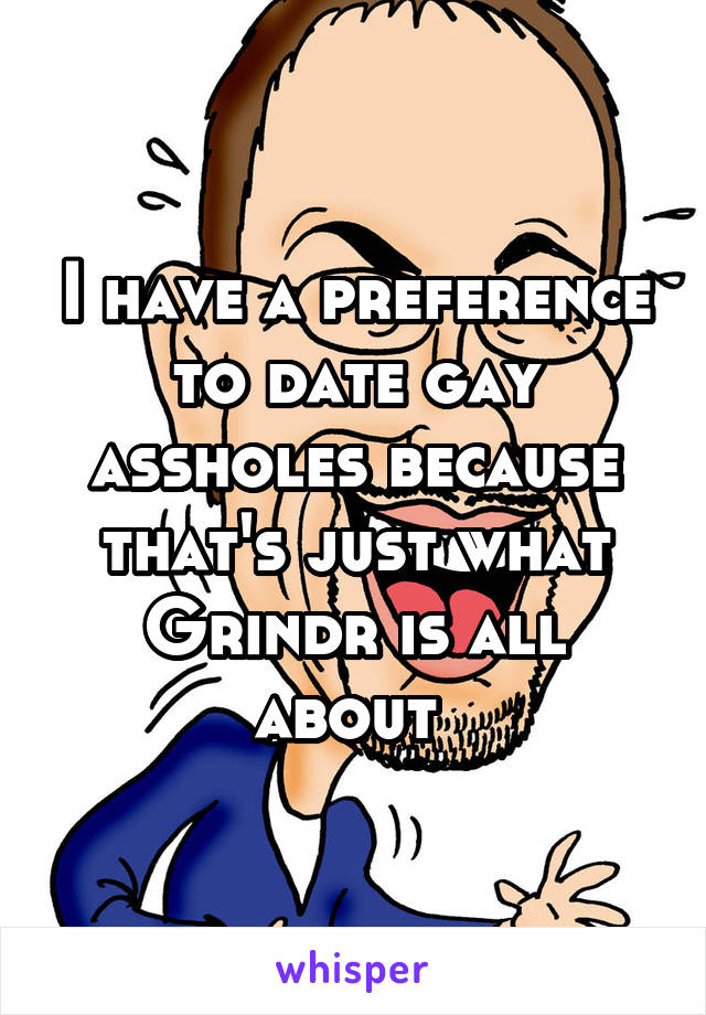 I have a preference to date gay assholes because that's just what Grindr is all about 