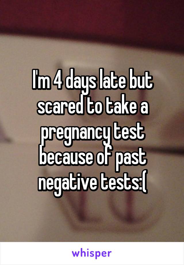 I'm 4 days late but scared to take a pregnancy test because of past negative tests:(