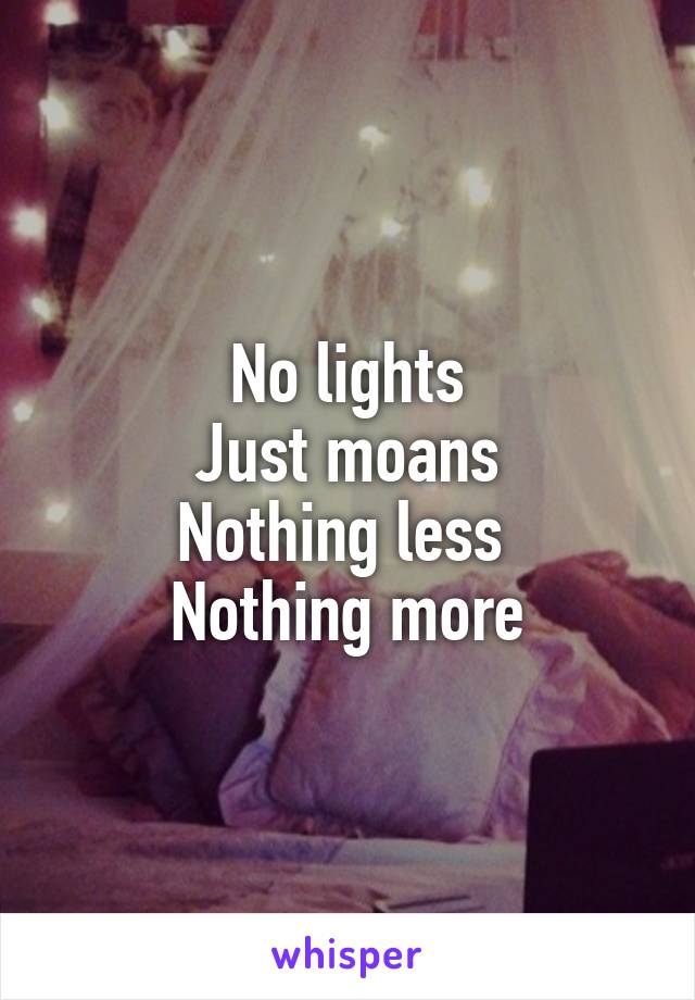 No lights
Just moans
Nothing less 
Nothing more