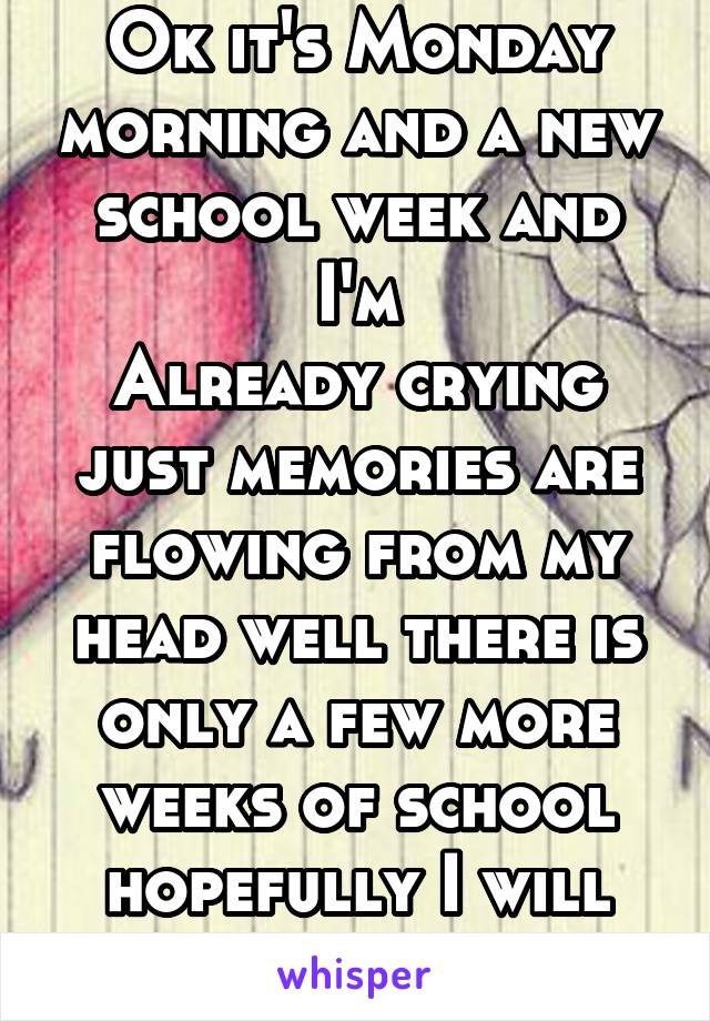 Ok it's Monday morning and a new school week and I'm
Already crying just memories are flowing from my head well there is only a few more weeks of school hopefully I will survive 