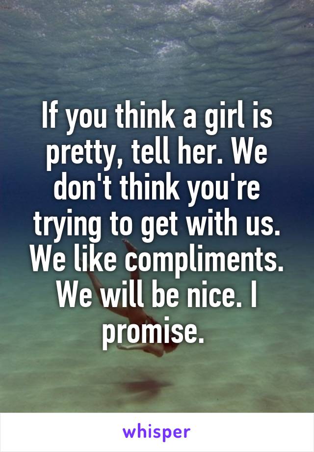 If you think a girl is pretty, tell her. We don't think you're trying to get with us. We like compliments. We will be nice. I promise. 