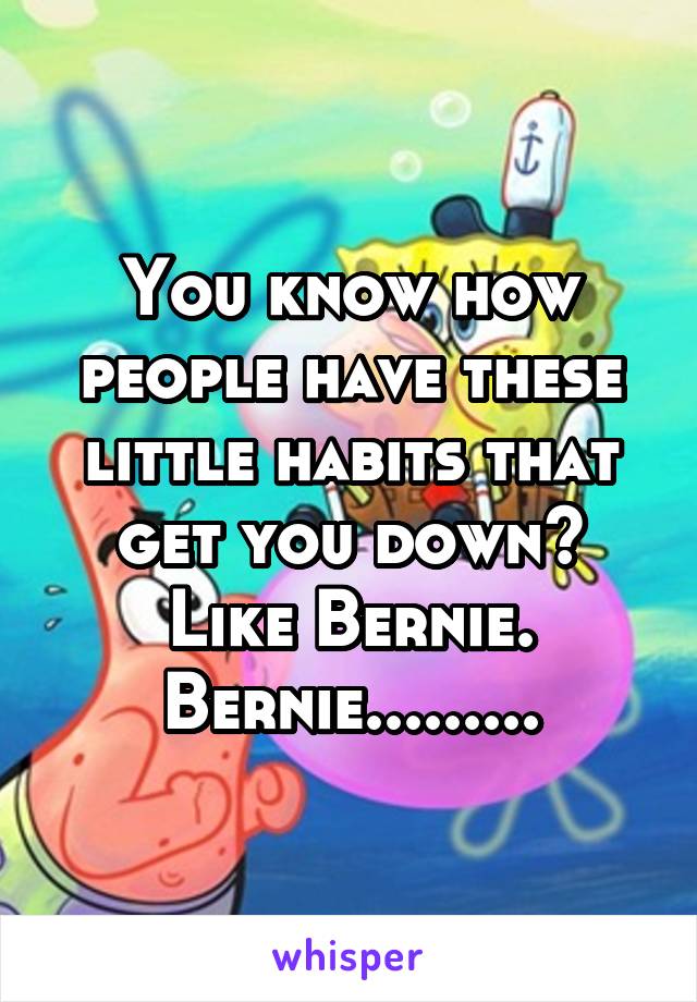 You know how people have these little habits that get you down? Like Bernie. Bernie.........