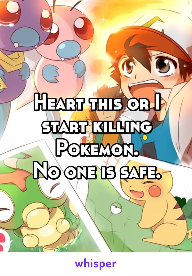 Heart this or I start killing Pokemon.
No one is safe.