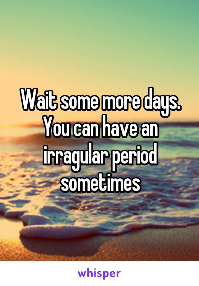 Wait some more days. You can have an irragular period sometimes