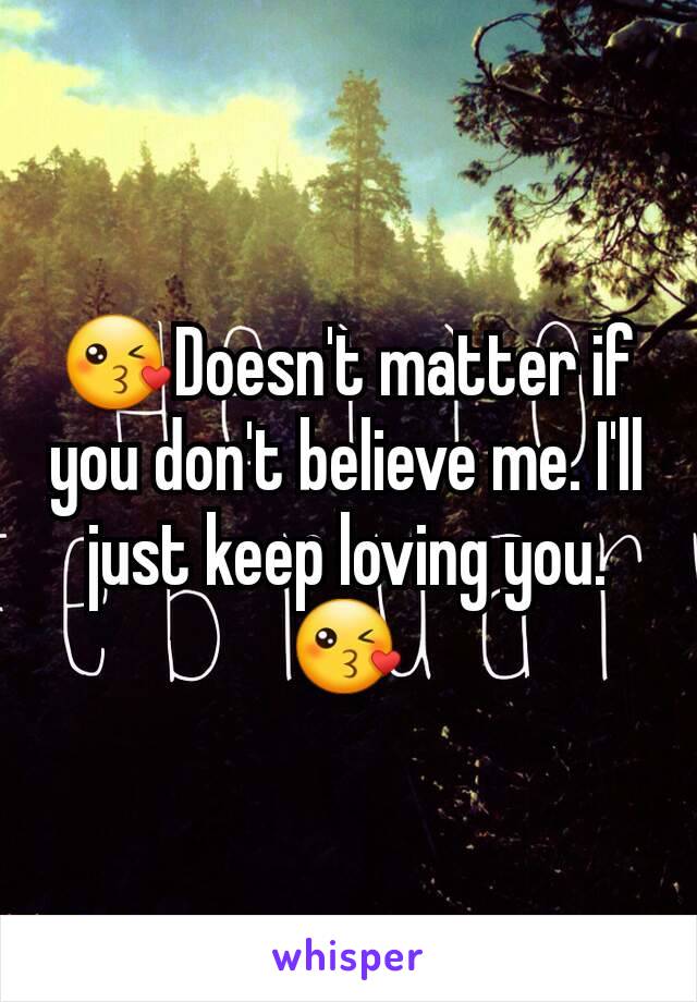 😘Doesn't matter if you don't believe me. I'll just keep loving you.😘