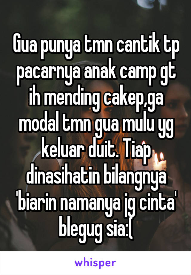 Gua punya tmn cantik tp pacarnya anak camp gt ih mending cakep,ga modal tmn gua mulu yg keluar duit. Tiap dinasihatin bilangnya 'biarin namanya jg cinta' blegug sia:(