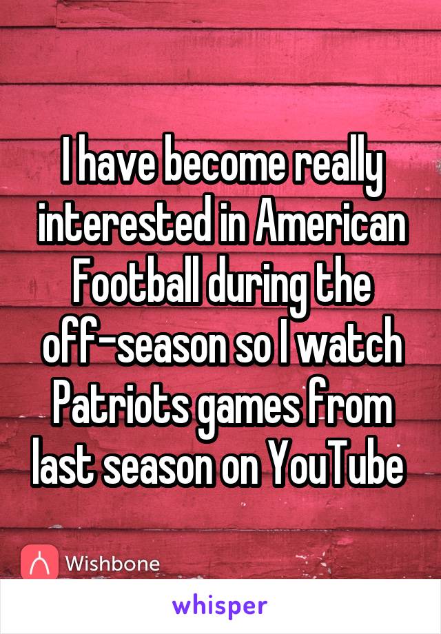 I have become really interested in American Football during the off-season so I watch Patriots games from last season on YouTube 