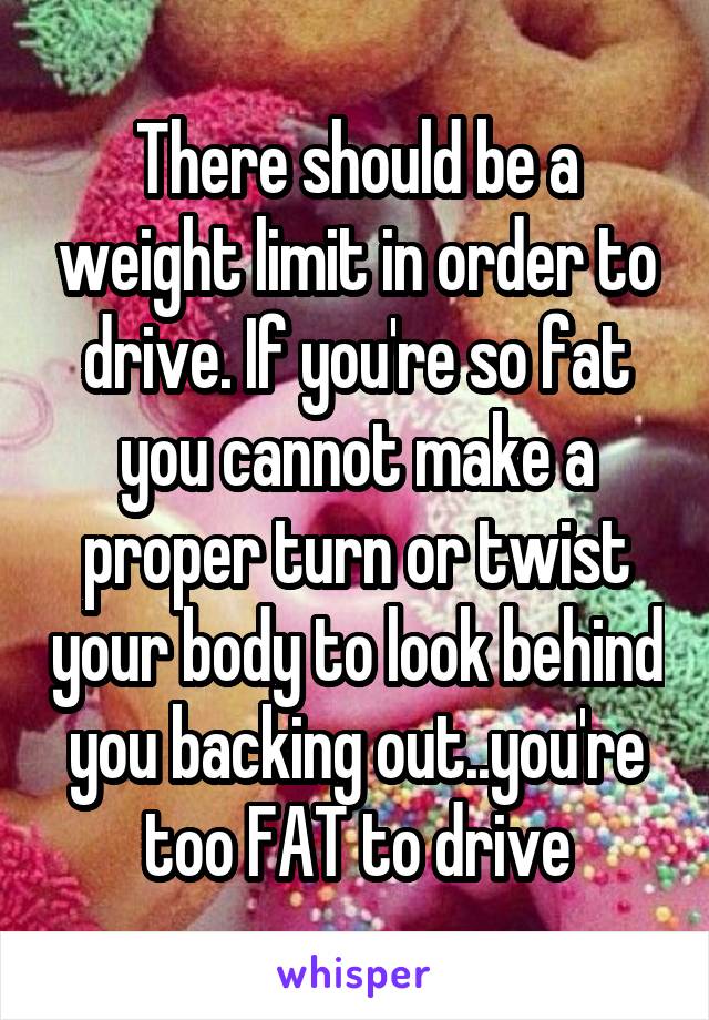 There should be a weight limit in order to drive. If you're so fat you cannot make a proper turn or twist your body to look behind you backing out..you're too FAT to drive