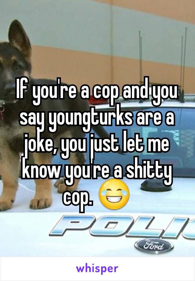 If you're a cop and you say youngturks are a joke, you just let me know you're a shitty cop. 😂