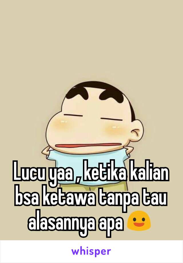 Lucu yaa , ketika kalian bsa ketawa tanpa tau alasannya apa😃