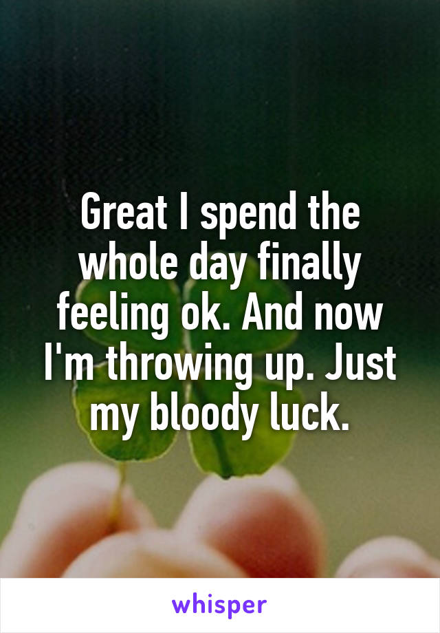 Great I spend the whole day finally feeling ok. And now I'm throwing up. Just my bloody luck.