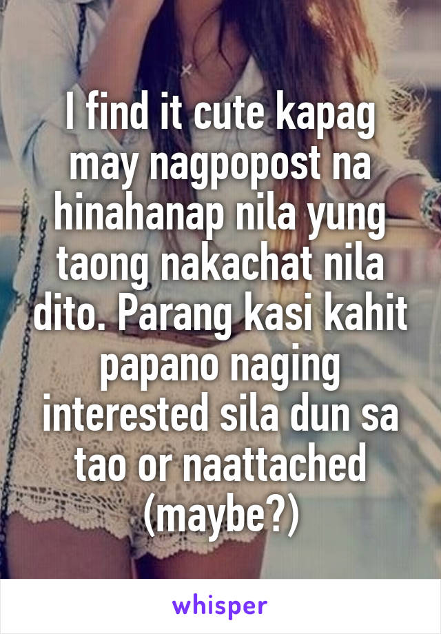 I find it cute kapag may nagpopost na hinahanap nila yung taong nakachat nila dito. Parang kasi kahit papano naging interested sila dun sa tao or naattached (maybe?)