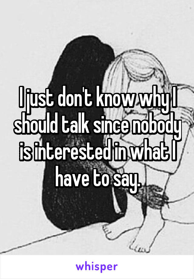 I just don't know why I should talk since nobody is interested in what I have to say.