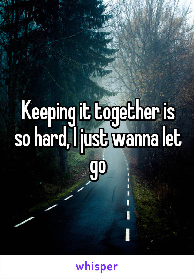 Keeping it together is so hard, I just wanna let go