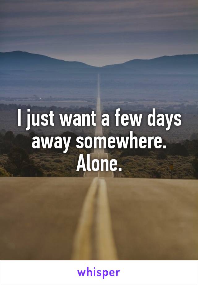 I just want a few days away somewhere. Alone.