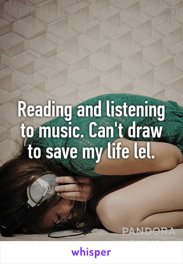 Reading and listening to music. Can't draw to save my life lel.