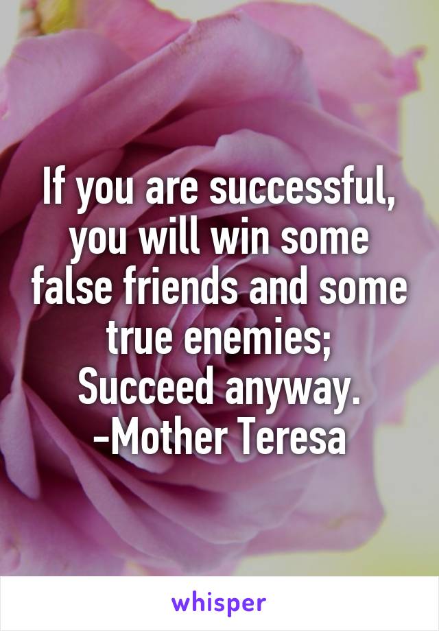 If you are successful, you will win some false friends and some true enemies;
Succeed anyway.
-Mother Teresa