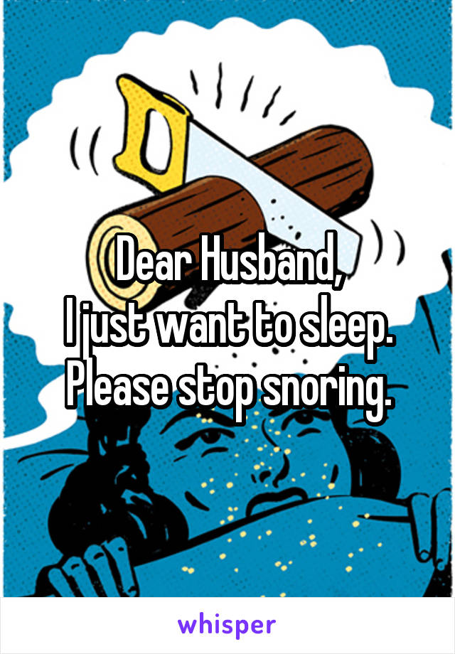 Dear Husband,
I just want to sleep. Please stop snoring.