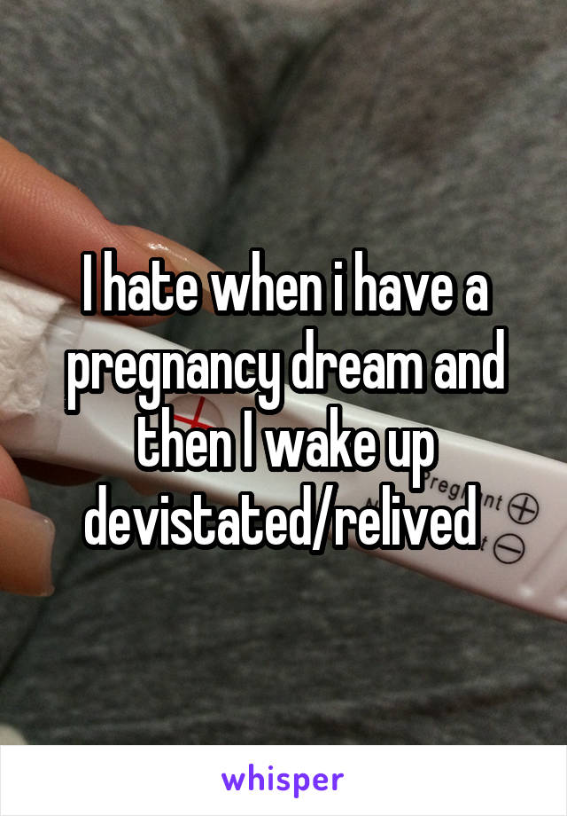 I hate when i have a pregnancy dream and then I wake up devistated/relived 