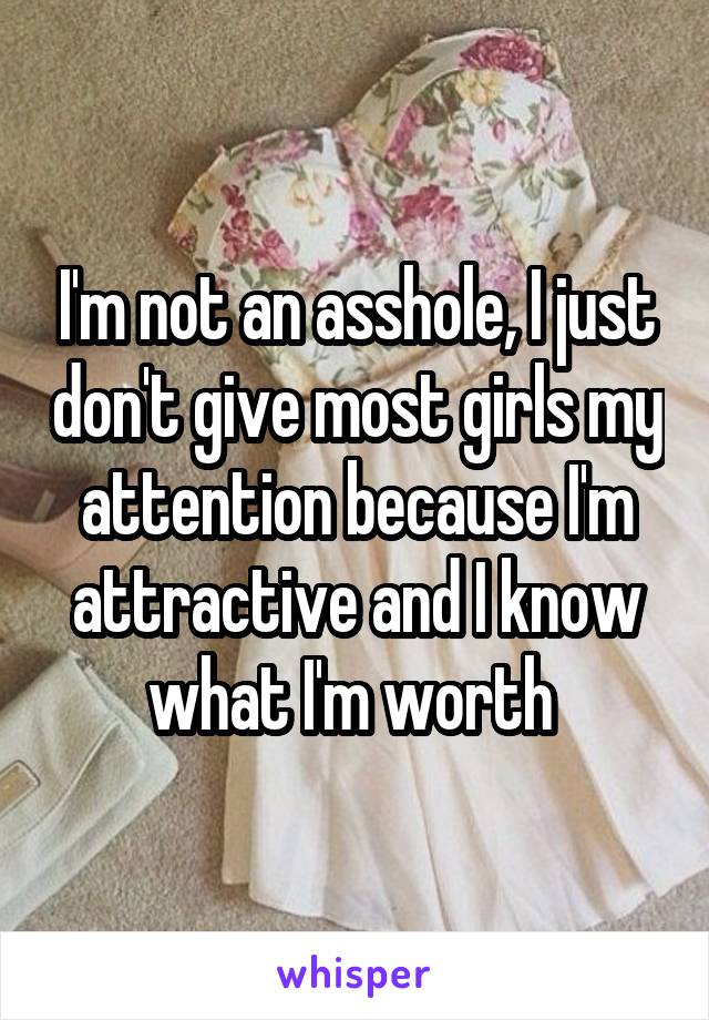 I'm not an asshole, I just don't give most girls my attention because I'm attractive and I know what I'm worth 