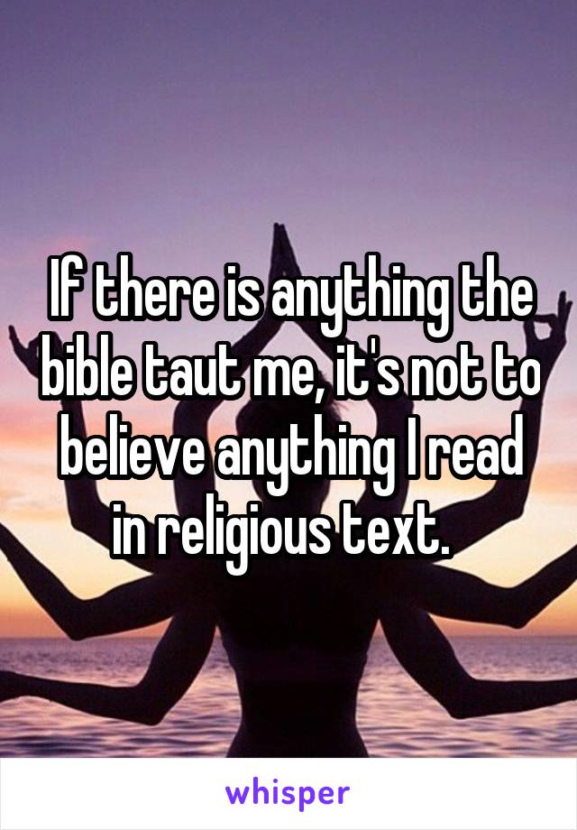 If there is anything the bible taut me, it's not to believe anything I read in religious text.  