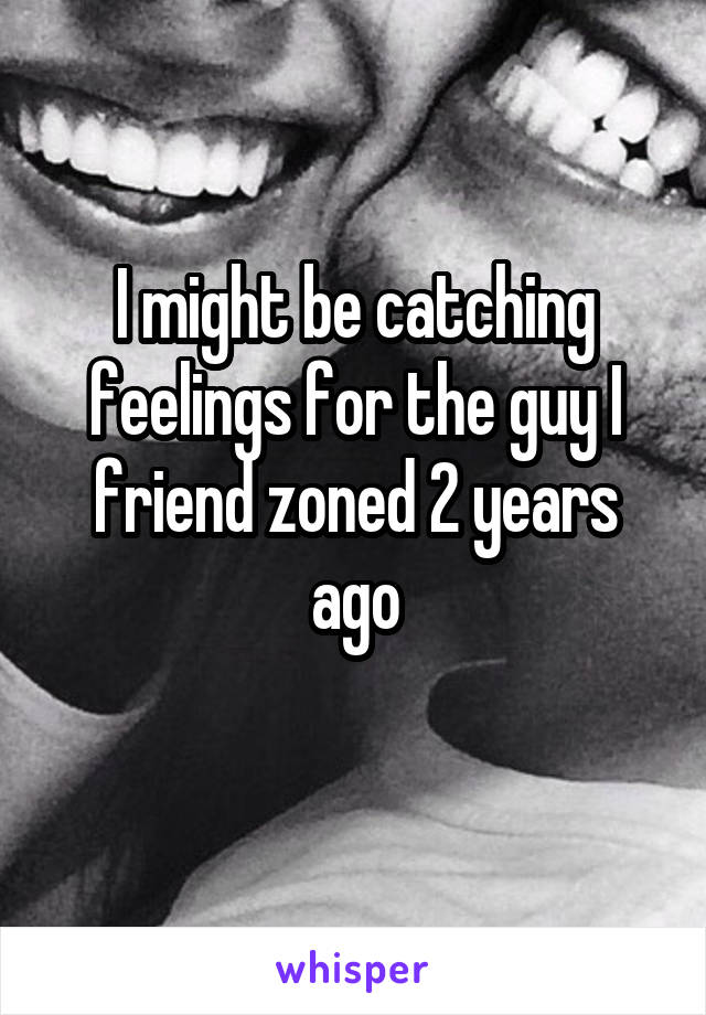 I might be catching feelings for the guy I friend zoned 2 years ago
