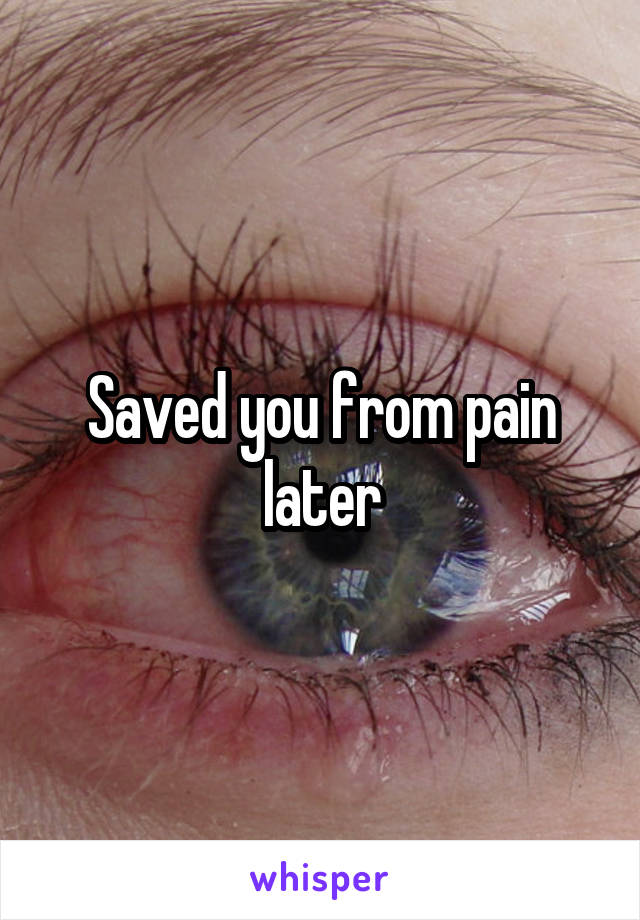 Saved you from pain later