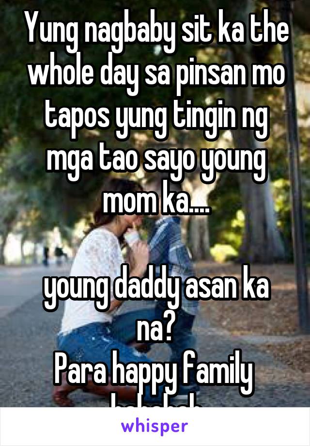 Yung nagbaby sit ka the whole day sa pinsan mo tapos yung tingin ng mga tao sayo young mom ka....

young daddy asan ka na?
Para happy family 
hahahah