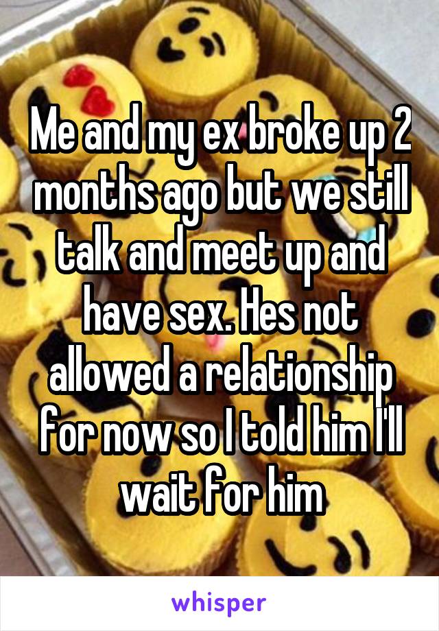 Me and my ex broke up 2 months ago but we still talk and meet up and have sex. Hes not allowed a relationship for now so I told him I'll wait for him