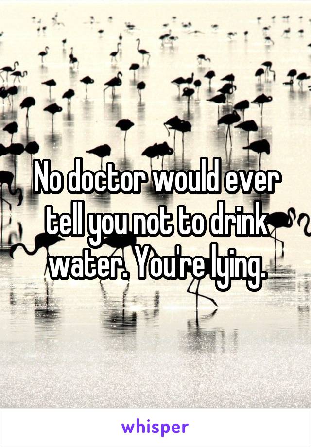 No doctor would ever tell you not to drink water. You're lying.