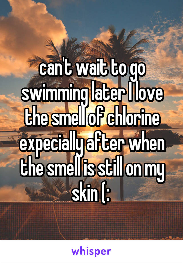 can't wait to go swimming later I love the smell of chlorine expecially after when the smell is still on my skin (: 