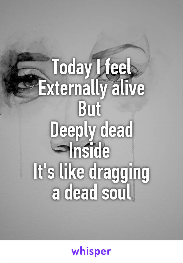 Today I feel
Externally alive
But 
Deeply dead
Inside 
It's like dragging
 a dead soul 