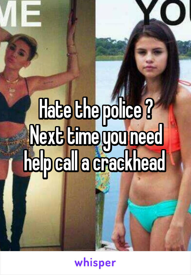 Hate the police ?
Next time you need help call a crackhead 