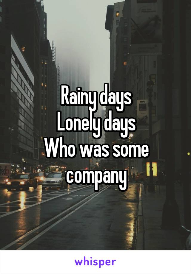 Rainy days
Lonely days
Who was some company