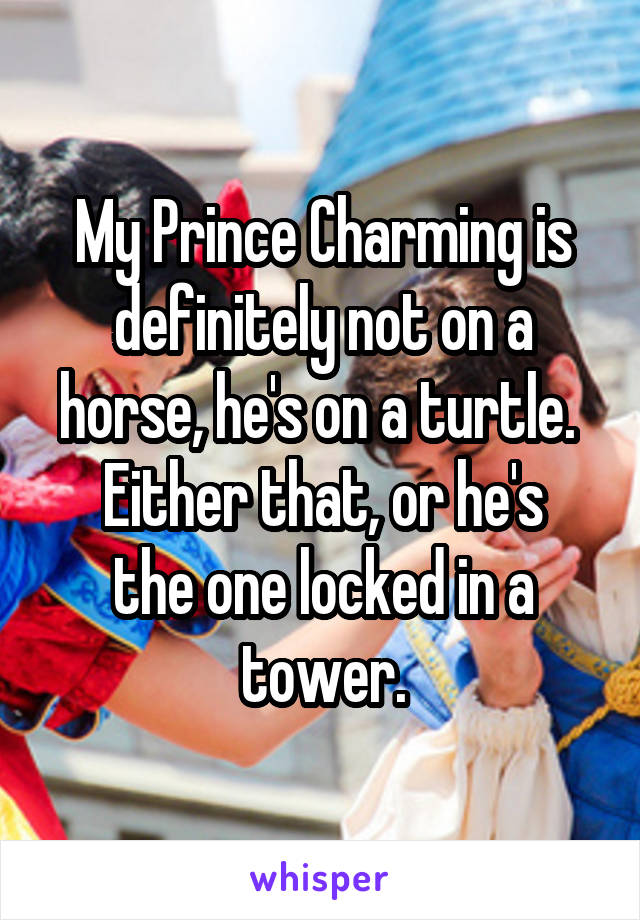 My Prince Charming is definitely not on a horse, he's on a turtle. 
Either that, or he's the one locked in a tower.