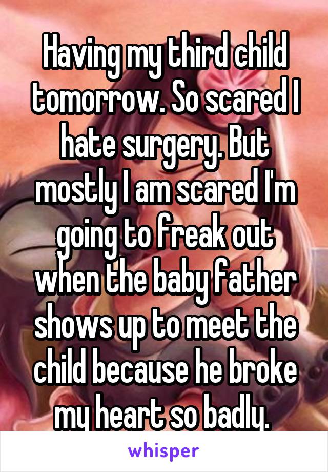 Having my third child tomorrow. So scared I hate surgery. But mostly I am scared I'm going to freak out when the baby father shows up to meet the child because he broke my heart so badly. 