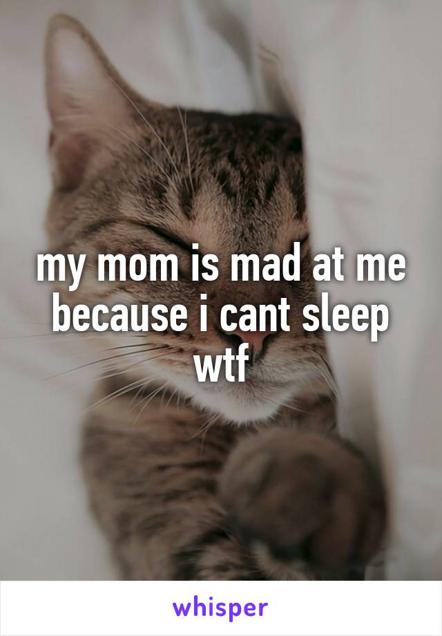 my mom is mad at me because i cant sleep wtf