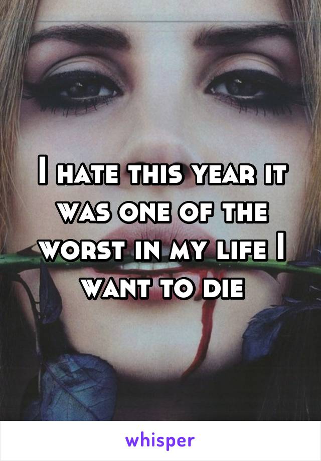 I hate this year it was one of the worst in my life I want to die