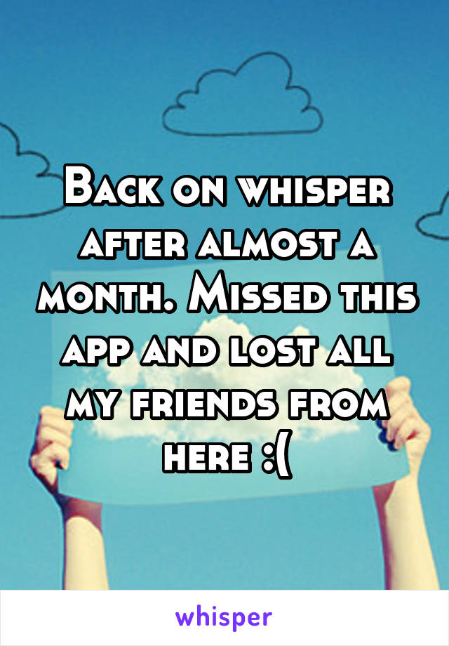 Back on whisper after almost a month. Missed this app and lost all my friends from here :(