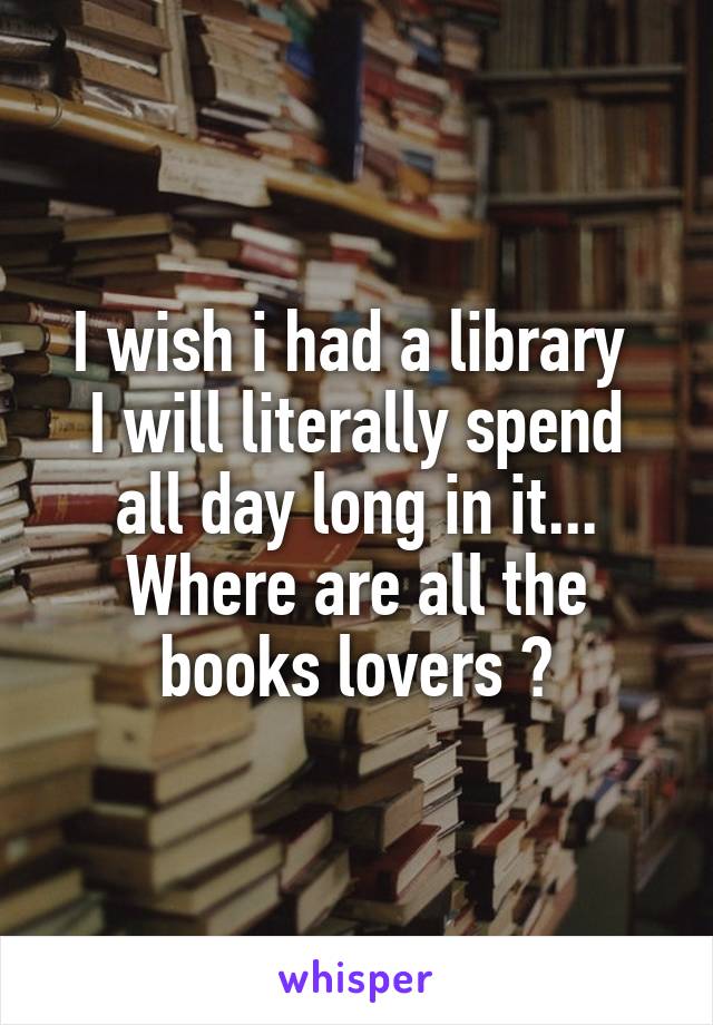 I wish i had a library 
I will literally spend all day long in it...
Where are all the books lovers ?