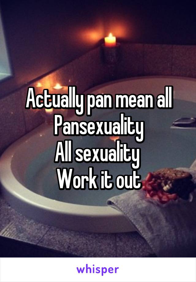 Actually pan mean all
Pansexuality
All sexuality 
Work it out