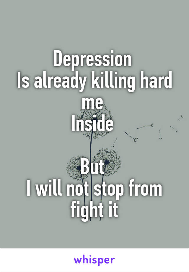 Depression 
Is already killing hard me 
Inside 

But 
I will not stop from fight it